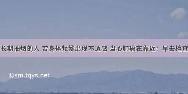 长期抽烟的人 若身体频繁出现不适感 当心肺癌在靠近！早去检查