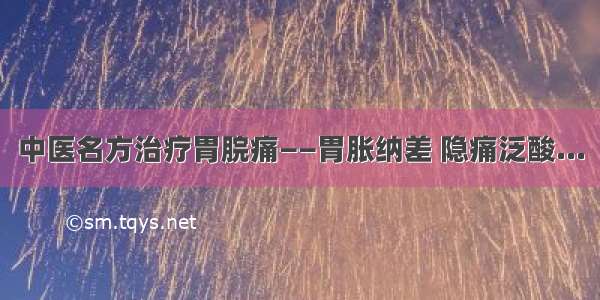 中医名方治疗胃脘痛——胃胀纳差 隐痛泛酸...