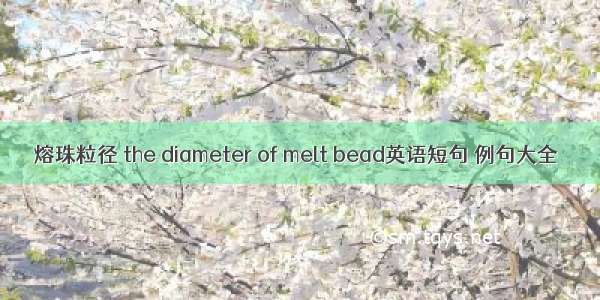 熔珠粒径 the diameter of melt bead英语短句 例句大全