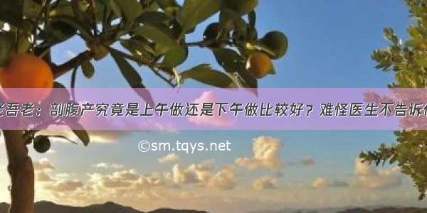 老吾老：剖腹产究竟是上午做还是下午做比较好？难怪医生不告诉你