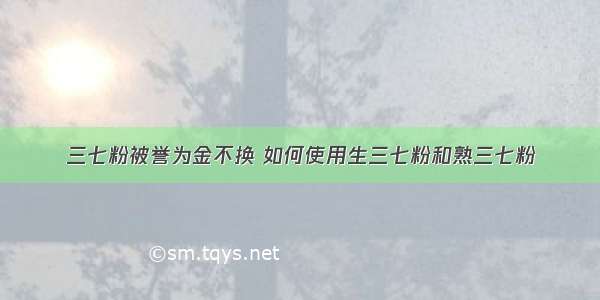 三七粉被誉为金不换 如何使用生三七粉和熟三七粉