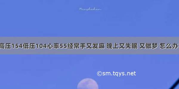 高压154低压104心率55经常手又发麻 晚上又失眠 又做梦 怎么办？