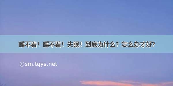 睡不着！睡不着！失眠！到底为什么？怎么办才好？