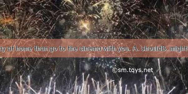 He＿＿＿＿＿＿rather stay at home than go to the cinema with you. A. shouldB. mightC. wouldD. ha