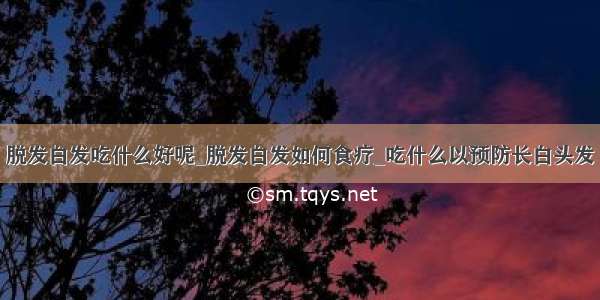 脱发白发吃什么好呢_脱发白发如何食疗_吃什么以预防长白头发