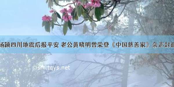 杨颖四川地震后报平安 老公黄晓明曾荣登《中国慈善家》杂志封面