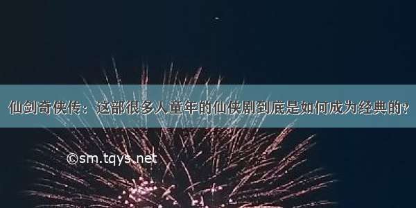 仙剑奇侠传：这部很多人童年的仙侠剧到底是如何成为经典的？