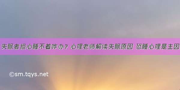 失眠者担心睡不着咋办？心理老师解读失眠原因 恐睡心理是主因