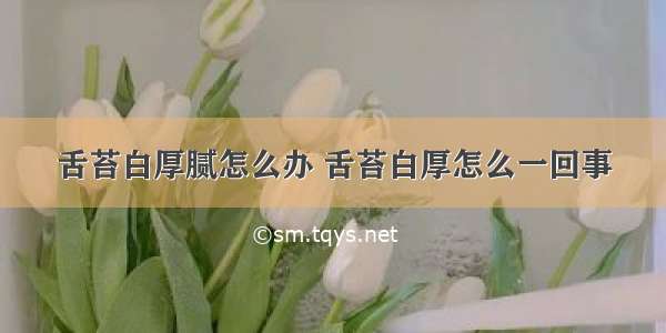 舌苔白厚腻怎么办 舌苔白厚怎么一回事