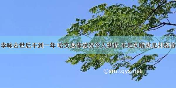 李咏去世后不到一年 哈文身体状况令人堪忧 不是失眠就是打疫苗