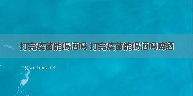 打完疫苗能喝酒吗 打完疫苗能喝酒吗啤酒