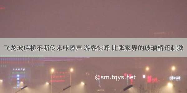 飞龙玻璃桥不断传来咔嚓声 游客惊呼 比张家界的玻璃桥还刺激