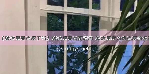 【顺治皇帝出家了吗】顺治皇帝出家原因 顺治皇帝为情出家的谎言