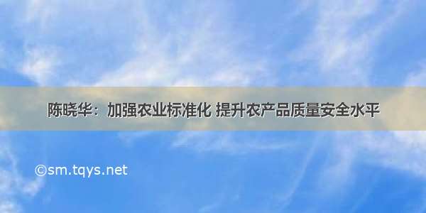 陈晓华：加强农业标准化 提升农产品质量安全水平