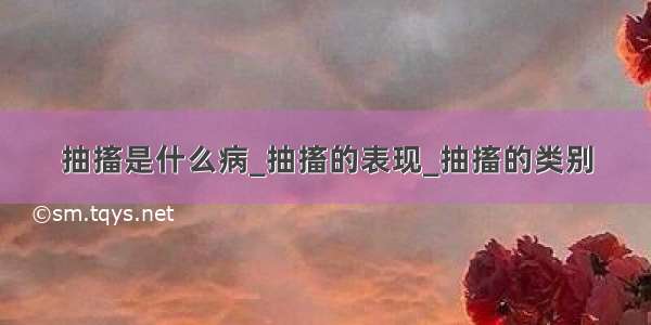 抽搐是什么病_抽搐的表现_抽搐的类别