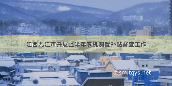 江西九江市开展上半年农机购置补贴督查工作