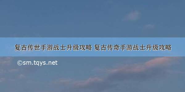 复古传世手游战士升级攻略 复古传奇手游战士升级攻略