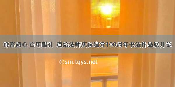 禅者初心 百年献礼∣道给法师庆祝建党100周年书法作品展开幕