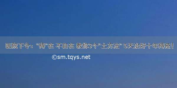 医院下令：“痔”在 不自在 教你3个“土方法” 5天治好十年痔疮！