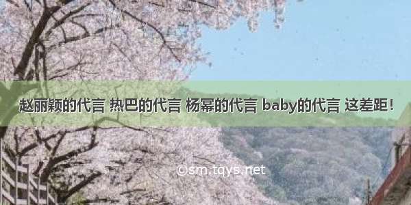 赵丽颖的代言 热巴的代言 杨幂的代言 baby的代言 这差距！