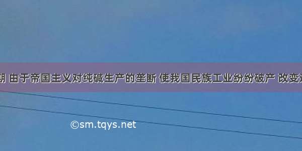 旧中国时期 由于帝国主义对纯碱生产的垄断 使我国民族工业纷纷破产 改变这一局面的