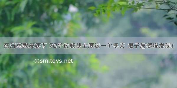 在日军眼皮底下 70个抗联战士度过一个冬天 鬼子居然没发现！