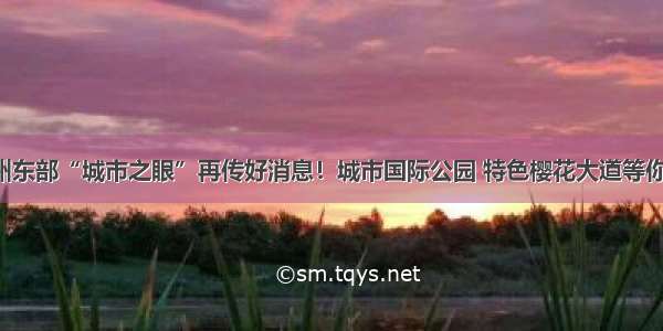 杭州东部“城市之眼”再传好消息！城市国际公园 特色樱花大道等你来！