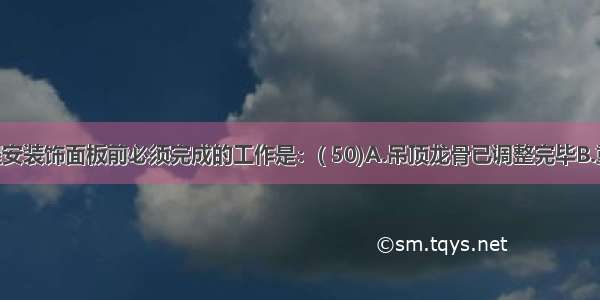 吊顶工程安装饰面板前必须完成的工作是：( 50)A.吊顶龙骨已调整完毕B.重型灯具 