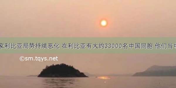 非洲国家利比亚局势持续恶化 在利比亚有大约33000名中国同胞 他们当中有些还