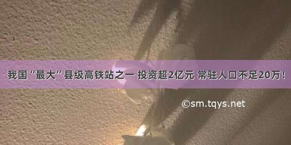 我国“最大”县级高铁站之一 投资超2亿元 常驻人口不足20万！