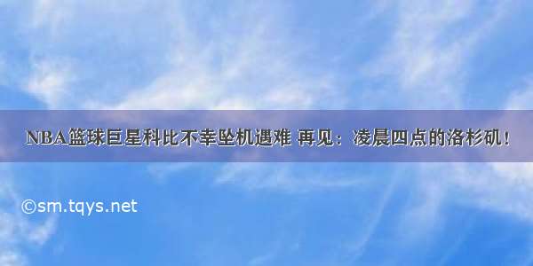 NBA篮球巨星科比不幸坠机遇难 再见：凌晨四点的洛杉矶！