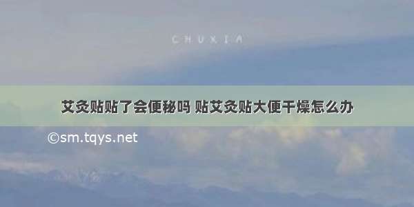 艾灸贴贴了会便秘吗 贴艾灸贴大便干燥怎么办