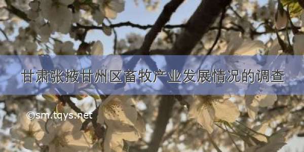 甘肃张掖甘州区畜牧产业发展情况的调查