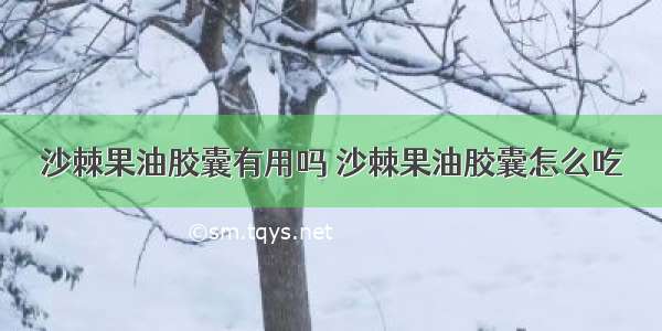 沙棘果油胶囊有用吗 沙棘果油胶囊怎么吃