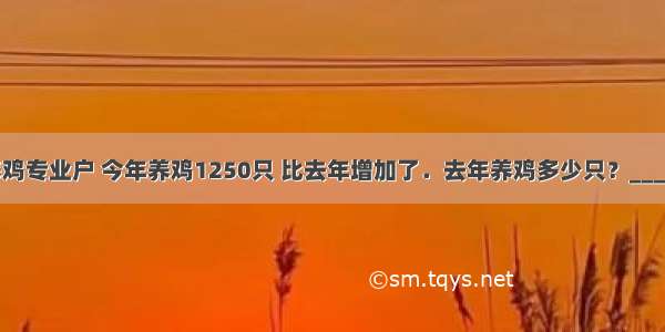 一个养鸡专业户 今年养鸡1250只 比去年增加了．去年养鸡多少只？________．