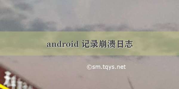 android 记录崩溃日志