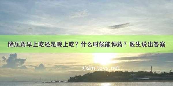 降压药早上吃还是晚上吃？什么时候能停药？医生说出答案