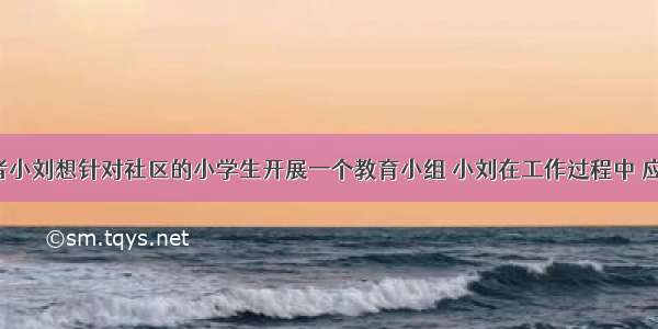 社会工作者小刘想针对社区的小学生开展一个教育小组 小刘在工作过程中 应注意（）。