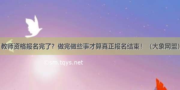 教师资格报名完了？做完做些事才算真正报名结束！（大象网盟）