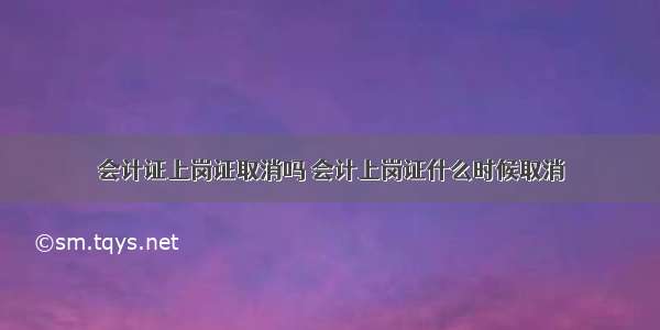 会计证上岗证取消吗 会计上岗证什么时候取消