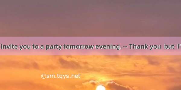 -- I'd like to invite you to a party tomorrow evening.-- Thank you  but  I'll be free I'm
