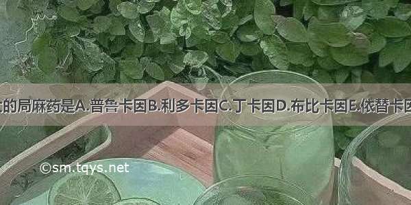 毒性最大的局麻药是A.普鲁卡因B.利多卡因C.丁卡因D.布比卡因E.依替卡因ABCDE