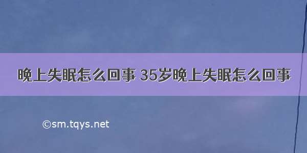 晚上失眠怎么回事 35岁晚上失眠怎么回事