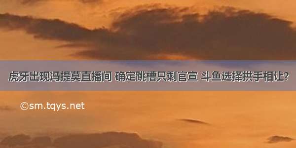 虎牙出现冯提莫直播间 确定跳槽只剩官宣 斗鱼选择拱手相让？