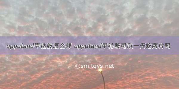 oppuland甲钴胺怎么样 oppuland甲钴胺可以一天吃两片吗