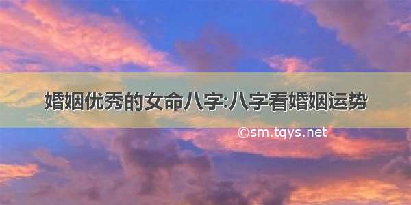 婚姻优秀的女命八字:八字看婚姻运势