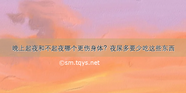 晚上起夜和不起夜哪个更伤身体？夜尿多要少吃这些东西