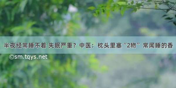 半夜经常睡不着 失眠严重？中医：枕头里塞“2物” 常闻睡的香