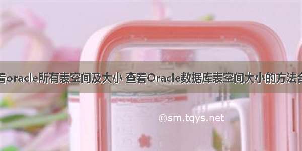 查看oracle所有表空间及大小 查看Oracle数据库表空间大小的方法合集