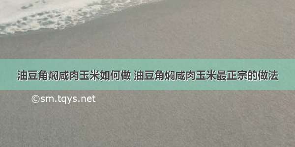 油豆角焖咸肉玉米如何做 油豆角焖咸肉玉米最正宗的做法